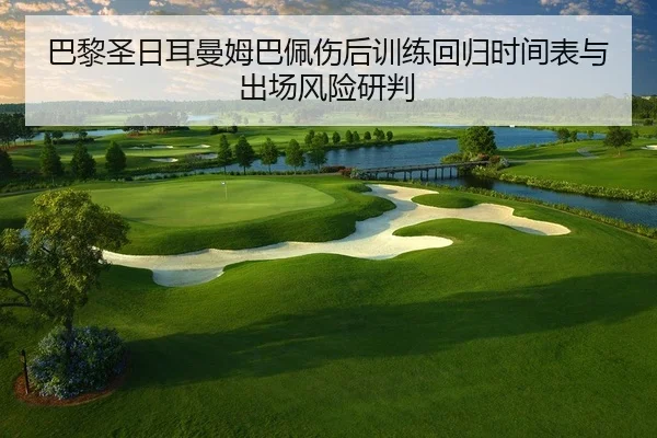 巴黎圣日耳曼姆巴佩伤后训练回归时间表与出场风险研判