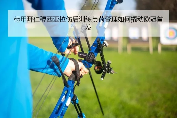 德甲拜仁穆西亚拉伤后训练负荷管理如何撬动欧冠首发