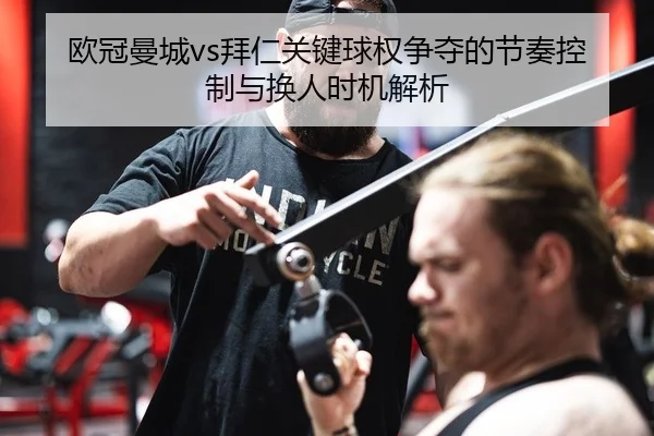 欧冠曼城vs拜仁关键球权争夺的节奏控制与换人时机解析